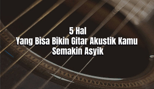 5 Hal Yang Bisa Bikin Gitar Akustik Kamu Semakin Asik